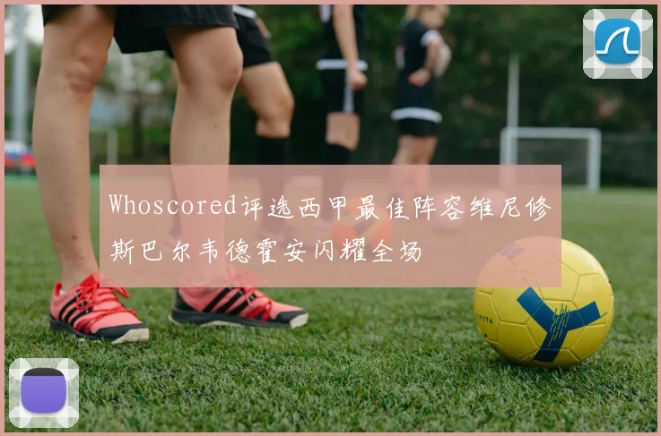 Whoscored评选西甲最佳阵容维尼修斯巴尔韦德霍安闪耀全场