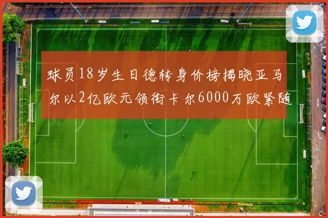 球员18岁生日德转身价榜揭晓亚马尔以2亿欧元领衔卡尔6000万欧紧随其后