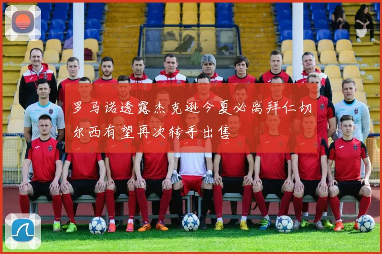 罗马诺透露杰克逊今夏必离拜仁切尔西有望再次转手出售