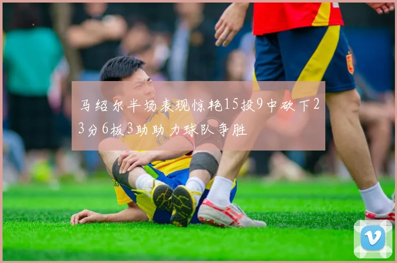 马绍尔半场表现惊艳15投9中砍下23分6板3助助力球队争胜
