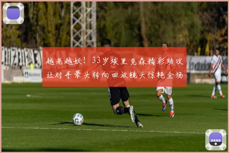 越老越妖！33岁埃里克森精彩助攻让对手晕头转向回放镜头惊艳全场