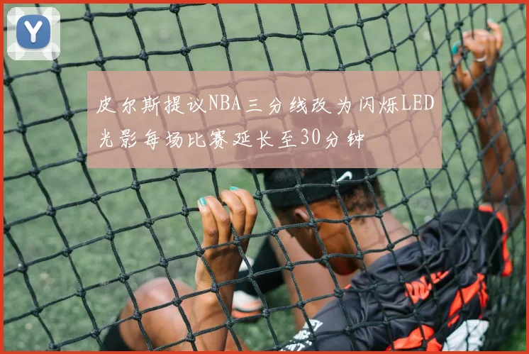 皮尔斯提议NBA三分线改为闪烁LED光影每场比赛延长至30分钟