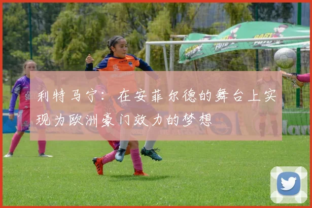 利特马宁：在安菲尔德的舞台上实现为欧洲豪门效力的梦想
