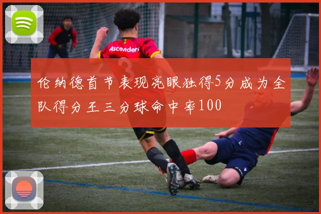 伦纳德首节表现亮眼独得5分成为全队得分王三分球命中率100