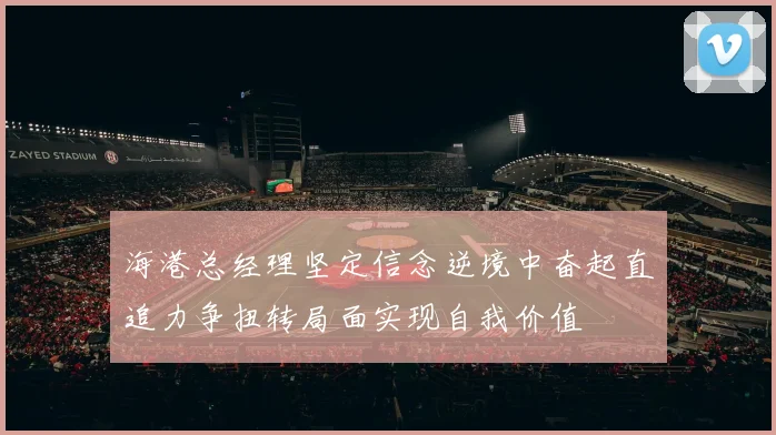 海港总经理坚定信念逆境中奋起直追力争扭转局面实现自我价值
