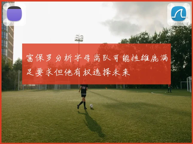 富保罗分析字母离队可能性雄鹿满足要求但他有权选择未来