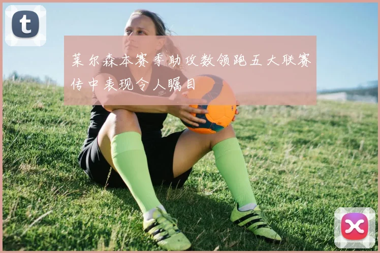莱尔森本赛季助攻数领跑五大联赛传中表现令人瞩目