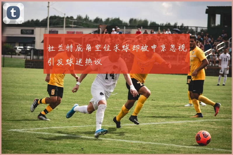 杜兰特底角空位求球却被申京忽视引发球迷热议
