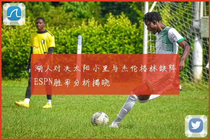 湖人对决太阳小里与杰伦格林缺阵ESPN胜率分析揭晓