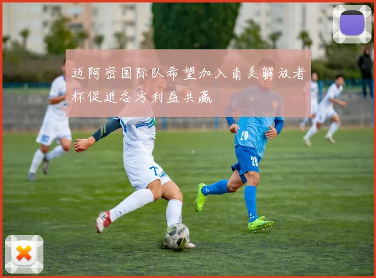 迈阿密国际队希望加入南美解放者杯促进各方利益共赢