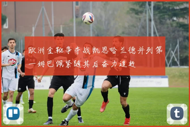 欧洲金靴争夺战凯恩哈兰德并列第一姆巴佩紧随其后奋力追赶