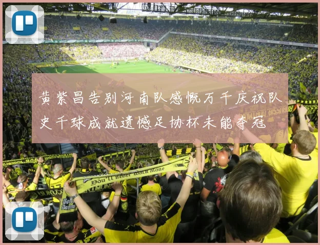 黄紫昌告别河南队感慨万千庆祝队史千球成就遗憾足协杯未能夺冠