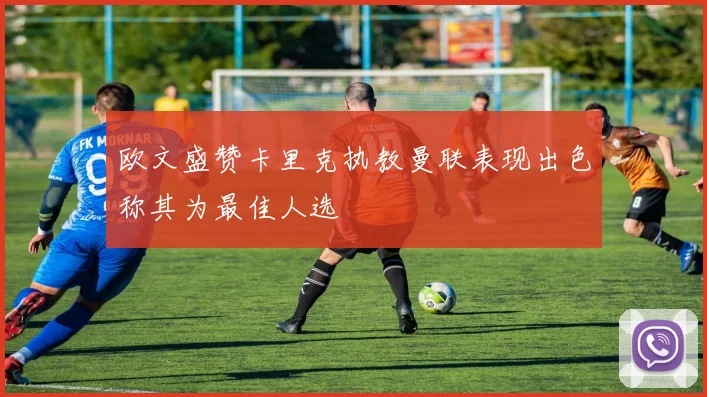 欧文盛赞卡里克执教曼联表现出色称其为最佳人选