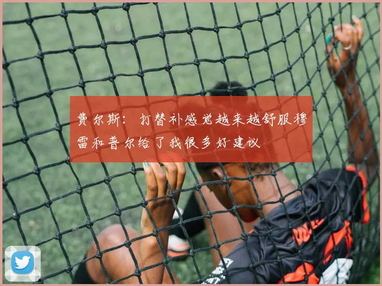 费尔斯：打替补感觉越来越舒服穆雷和普尔给了我很多好建议