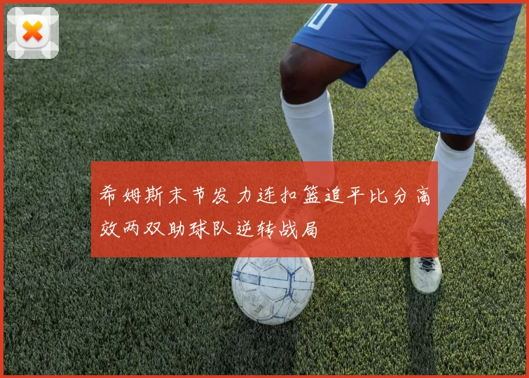 希姆斯末节发力连扣篮追平比分高效两双助球队逆转战局