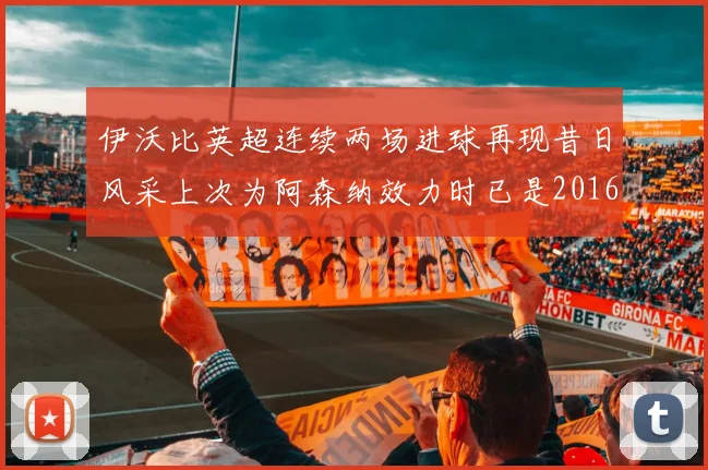伊沃比英超连续两场进球再现昔日风采上次为阿森纳效力时已是2016年