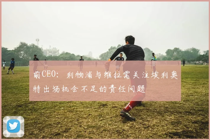 前CEO：利物浦与维拉需关注埃利奥特出场机会不足的责任问题
