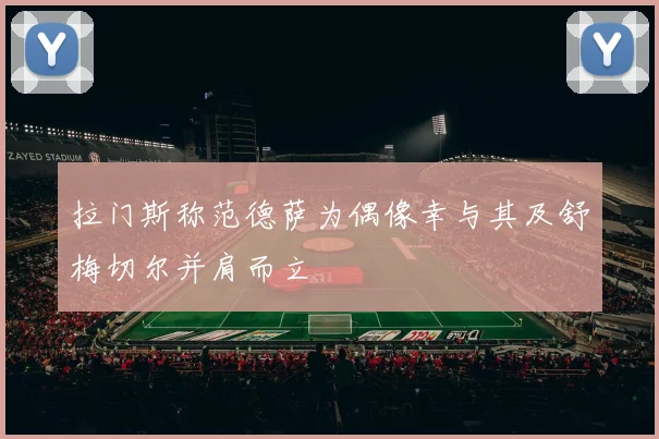 拉门斯称范德萨为偶像幸与其及舒梅切尔并肩而立