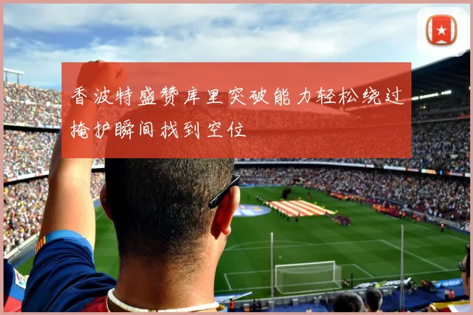 香波特盛赞库里突破能力轻松绕过掩护瞬间找到空位
