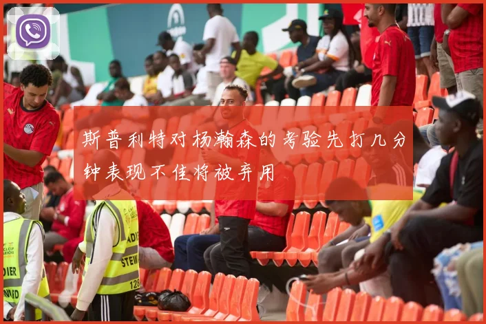 斯普利特对杨瀚森的考验先打几分钟表现不佳将被弃用