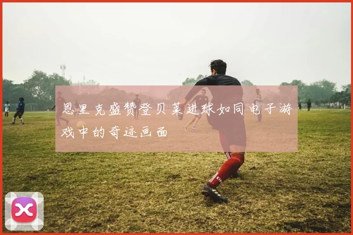 恩里克盛赞登贝莱进球如同电子游戏中的奇迹画面