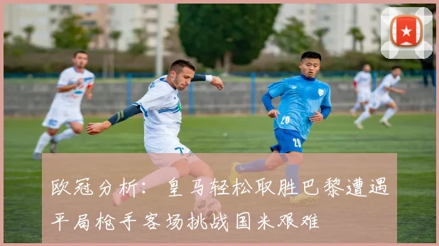 欧冠分析：皇马轻松取胜巴黎遭遇平局枪手客场挑战国米艰难