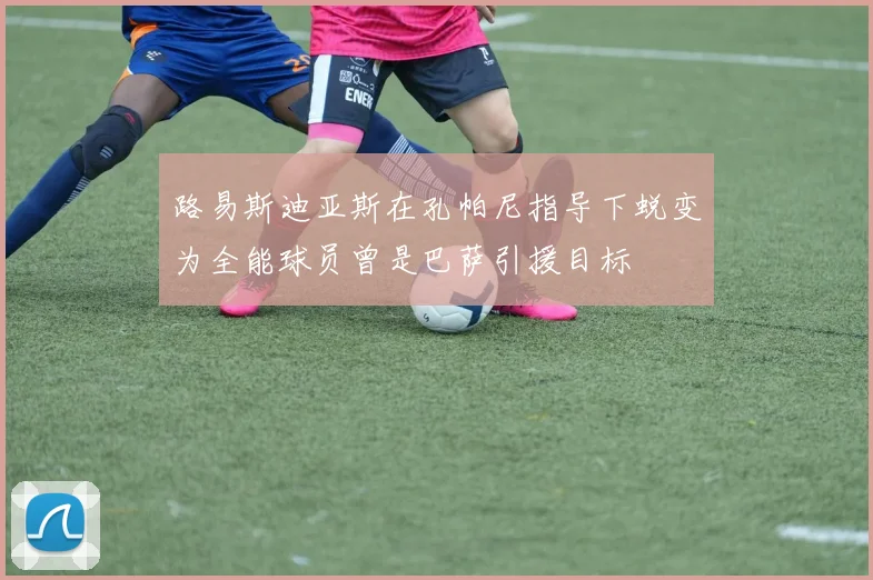 路易斯迪亚斯在孔帕尼指导下蜕变为全能球员曾是巴萨引援目标