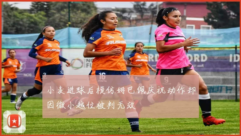 小麦进球后模仿姆巴佩庆祝动作却因微小越位被判无效