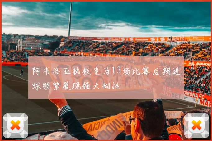 阿韦洛亚执教皇马13场比赛后期进球频繁展现强大韧性