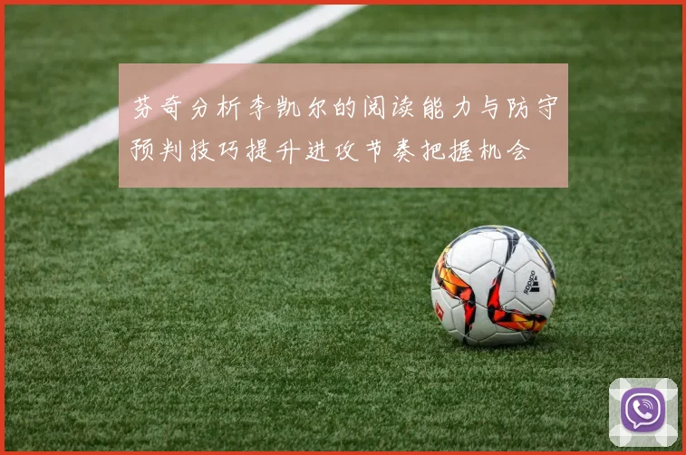 芬奇分析李凯尔的阅读能力与防守预判技巧提升进攻节奏把握机会