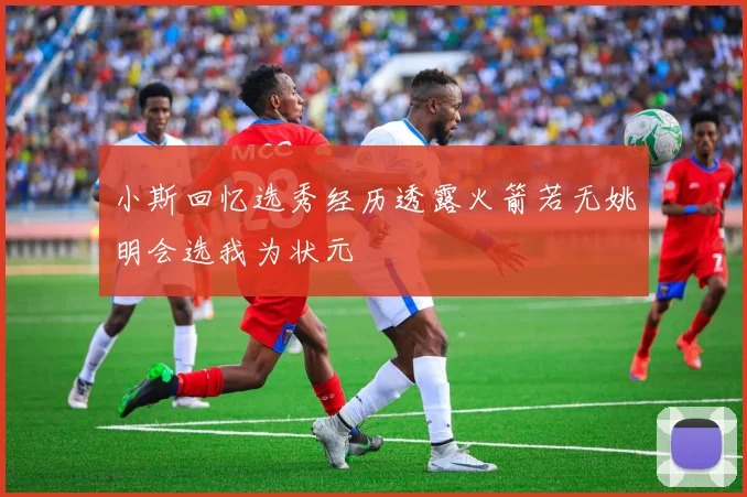 小斯回忆选秀经历透露火箭若无姚明会选我为状元