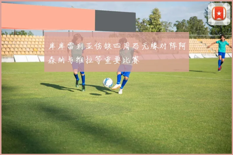 库库雷利亚伤缺四周恐无缘对阵阿森纳与维拉等重要比赛