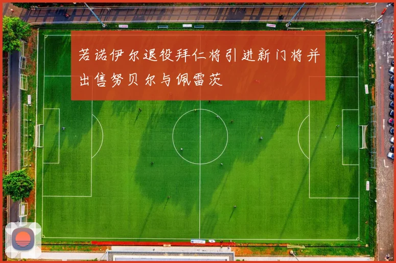 若诺伊尔退役拜仁将引进新门将并出售努贝尔与佩雷茨