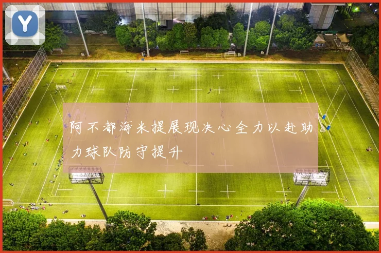 阿不都海米提展现决心全力以赴助力球队防守提升