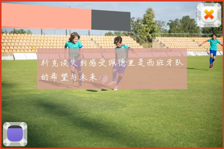 科克谈失利感受佩德里是西班牙队的希望与未来