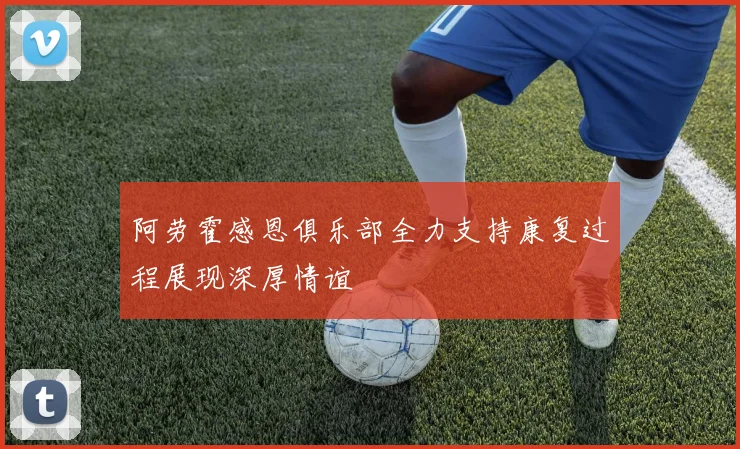 阿劳霍感恩俱乐部全力支持康复过程展现深厚情谊
