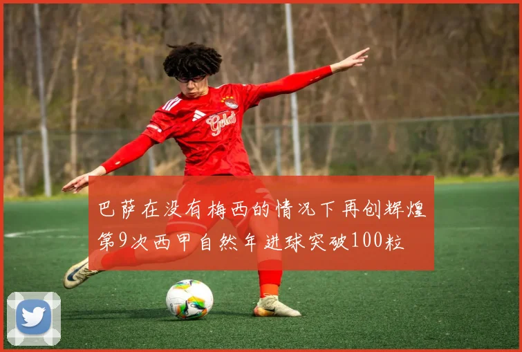 巴萨在没有梅西的情况下再创辉煌第9次西甲自然年进球突破100粒