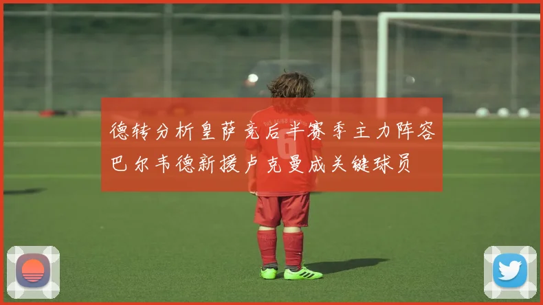 德转分析皇萨竞后半赛季主力阵容巴尔韦德新援卢克曼成关键球员