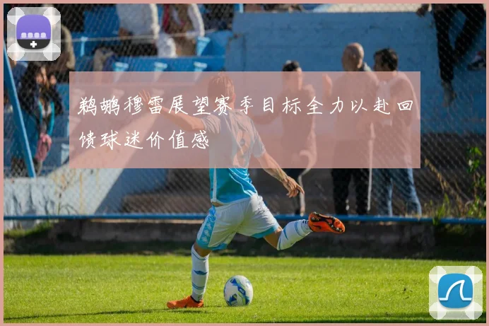鹈鹕穆雷展望赛季目标全力以赴回馈球迷价值感